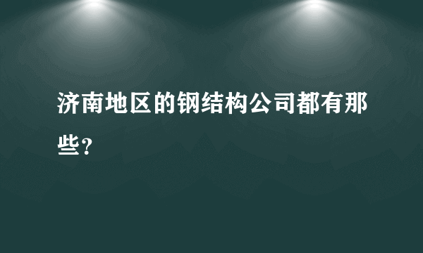 济南地区的钢结构公司都有那些？