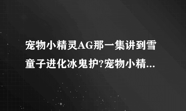 宠物小精灵AG那一集讲到雪童子进化冰鬼护?宠物小精灵AG每一集的名字?