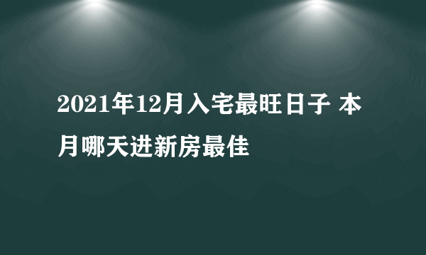 2021年12月入宅最旺日子 本月哪天进新房最佳