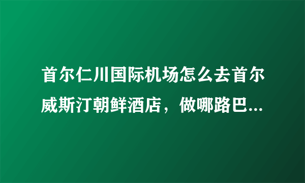 首尔仁川国际机场怎么去首尔威斯汀朝鲜酒店，做哪路巴士？那个出口乘车？多少钱?做的士多少钱？不懂韩语