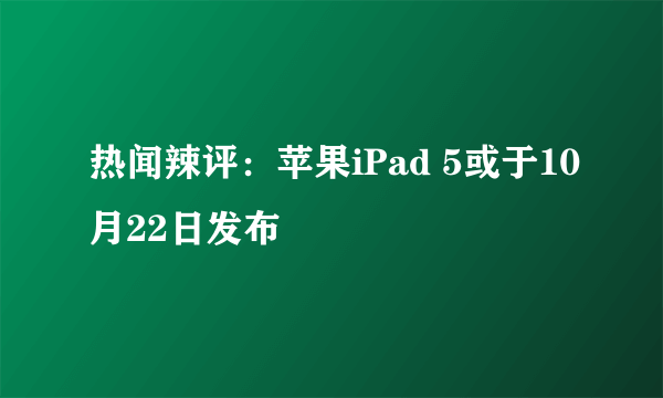 热闻辣评：苹果iPad 5或于10月22日发布