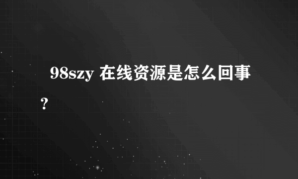   98szy 在线资源是怎么回事？