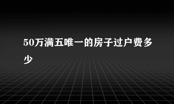 50万满五唯一的房子过户费多少