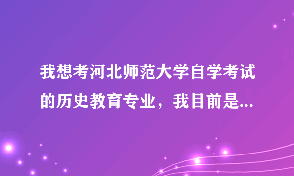 我想考河北师范大学自学考试的历史教育专业，我目前是全日制统招专科毕业生，我应该先从哪步入手？