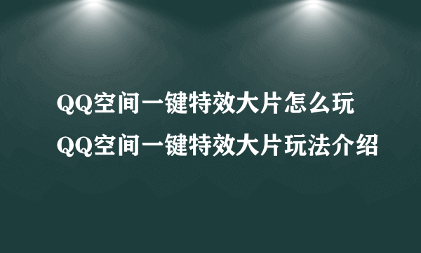 QQ空间一键特效大片怎么玩 QQ空间一键特效大片玩法介绍