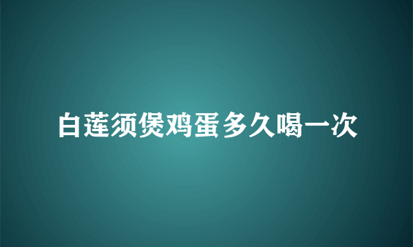 白莲须煲鸡蛋多久喝一次