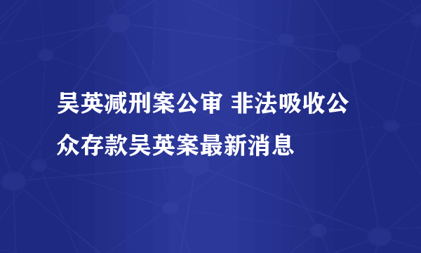 吴英减刑案公审 非法吸收公众存款吴英案最新消息