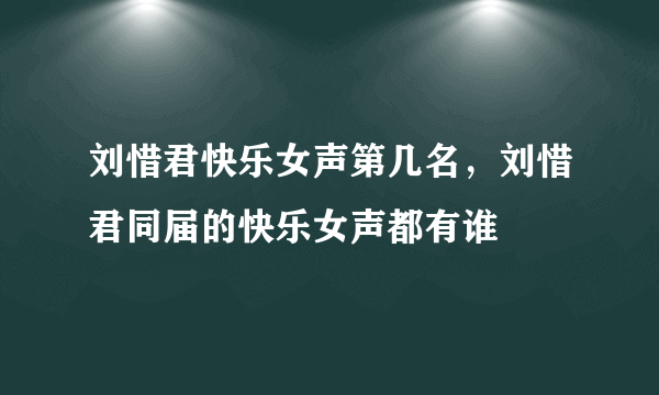 刘惜君快乐女声第几名，刘惜君同届的快乐女声都有谁