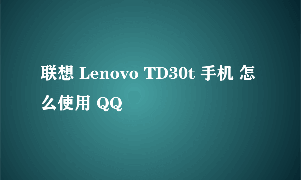 联想 Lenovo TD30t 手机 怎么使用 QQ