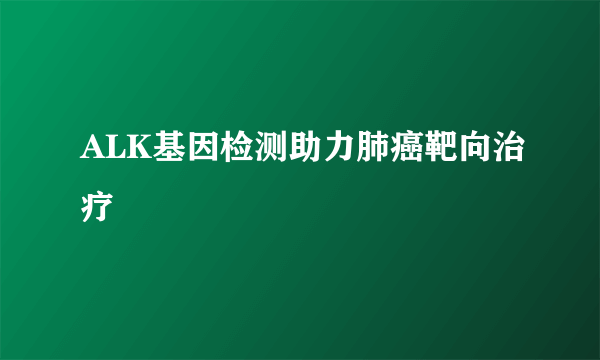 ALK基因检测助力肺癌靶向治疗