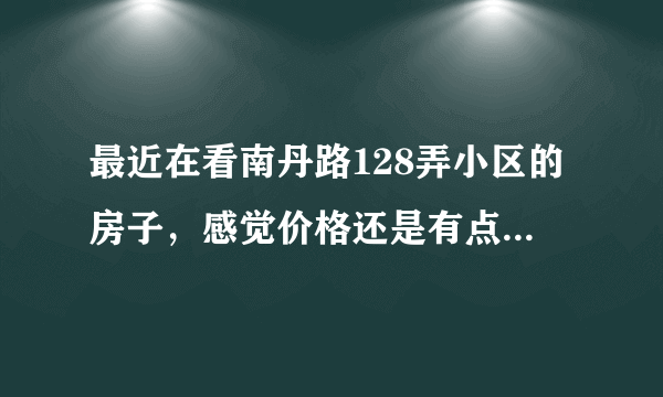 最近在看南丹路128弄小区的房子，感觉价格还是有点高，这个小区之前价格如何？大概多少钱？