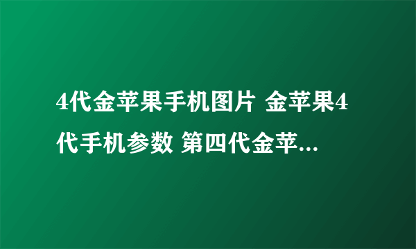 4代金苹果手机图片 金苹果4代手机参数 第四代金苹果手机在武汉哪里有卖的？