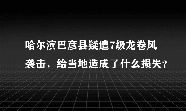 哈尔滨巴彦县疑遭7级龙卷风袭击，给当地造成了什么损失？