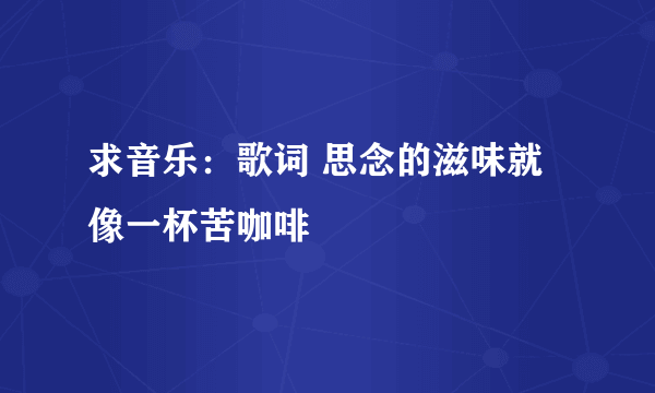 求音乐：歌词 思念的滋味就像一杯苦咖啡