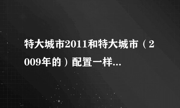 特大城市2011和特大城市（2009年的）配置一样吗？顺便看看我家配置可以玩那个游戏