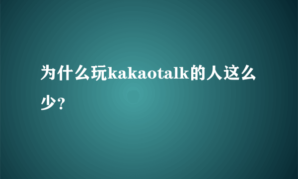 为什么玩kakaotalk的人这么少？