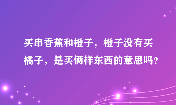 买串香蕉和橙子，橙子没有买橘子，是买俩样东西的意思吗？