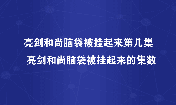 亮剑和尚脑袋被挂起来第几集 亮剑和尚脑袋被挂起来的集数