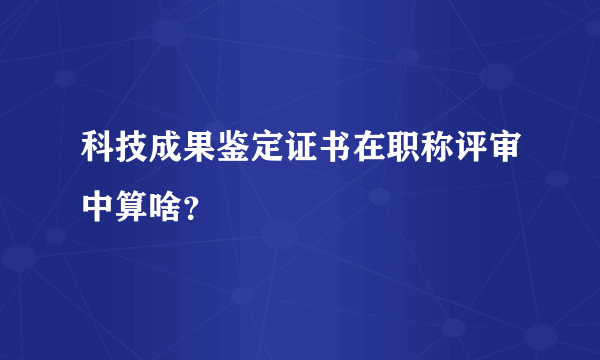 科技成果鉴定证书在职称评审中算啥？