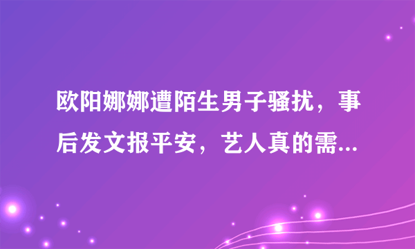 欧阳娜娜遭陌生男子骚扰，事后发文报平安，艺人真的需要保镖吗？