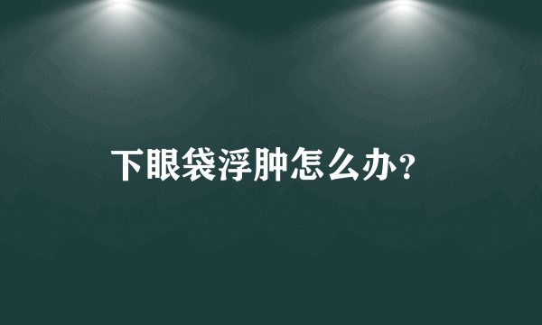 下眼袋浮肿怎么办？