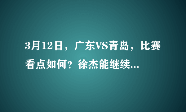 3月12日，广东VS青岛，比赛看点如何？徐杰能继续发威吗？