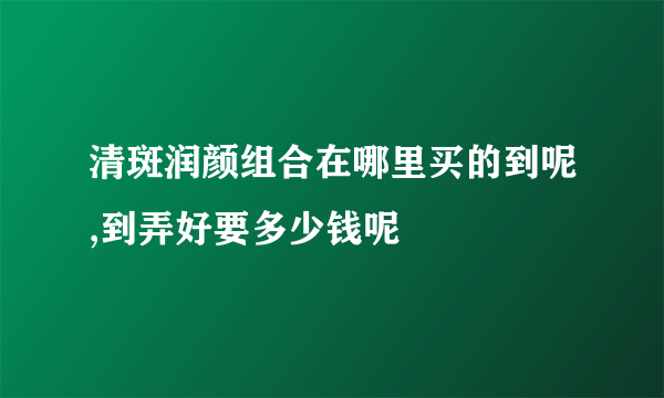 清斑润颜组合在哪里买的到呢,到弄好要多少钱呢