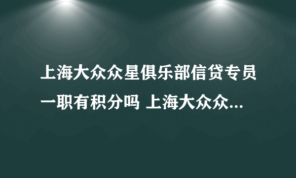 上海大众众星俱乐部信贷专员一职有积分吗 上海大众众星俱乐部信贷专员一职有积分吗