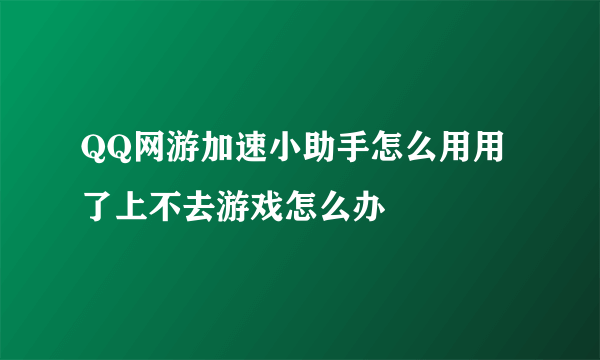 QQ网游加速小助手怎么用用了上不去游戏怎么办