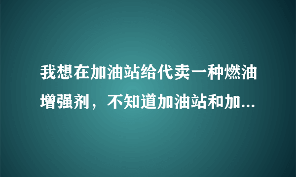 我想在加油站给代卖一种燃油增强剂，不知道加油站和加油的汽车司机推荐的话，司机容易接受吗？