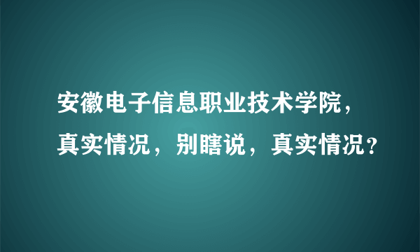 安徽电子信息职业技术学院，真实情况，别瞎说，真实情况？