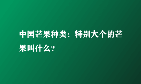 中国芒果种类：特别大个的芒果叫什么？