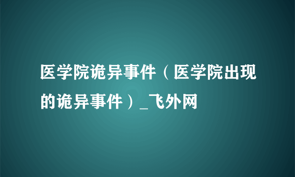 医学院诡异事件（医学院出现的诡异事件）_飞外网