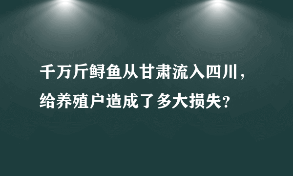 千万斤鲟鱼从甘肃流入四川，给养殖户造成了多大损失？