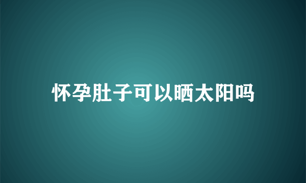 怀孕肚子可以晒太阳吗