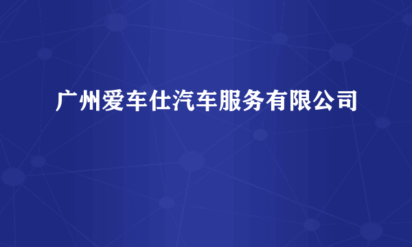 广州爱车仕汽车服务有限公司