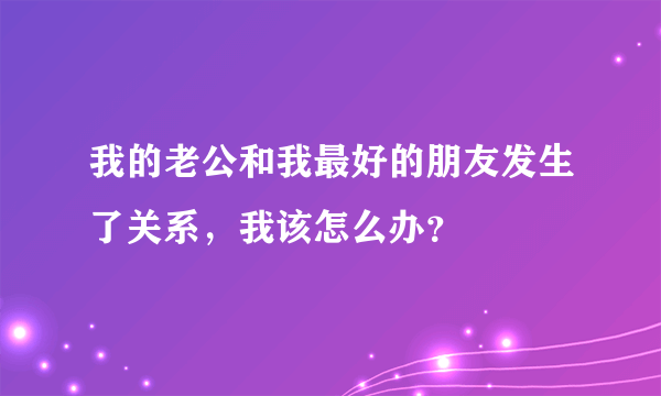 我的老公和我最好的朋友发生了关系，我该怎么办？