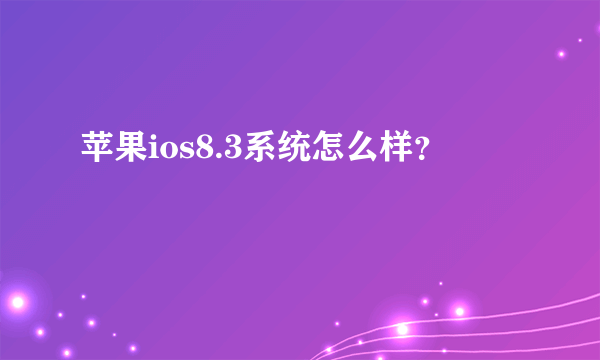 苹果ios8.3系统怎么样？