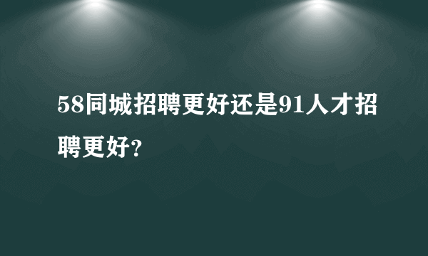 58同城招聘更好还是91人才招聘更好？