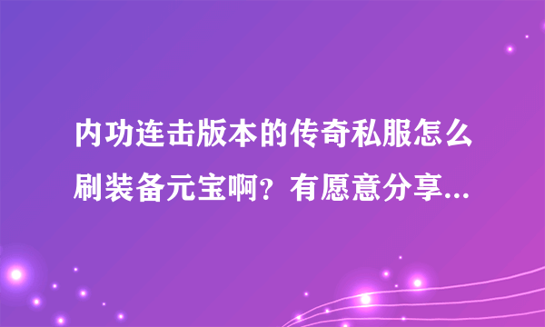 内功连击版本的传奇私服怎么刷装备元宝啊？有愿意分享的朋友说下！···