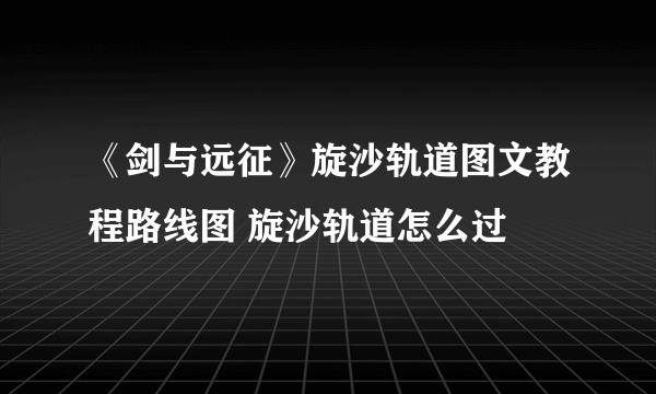 《剑与远征》旋沙轨道图文教程路线图 旋沙轨道怎么过