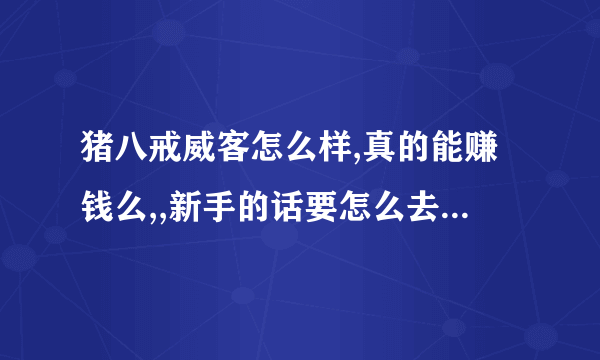 猪八戒威客怎么样,真的能赚钱么,,新手的话要怎么去上手呢,希望有经验的朋友来指点一二,因为我的财富不多,