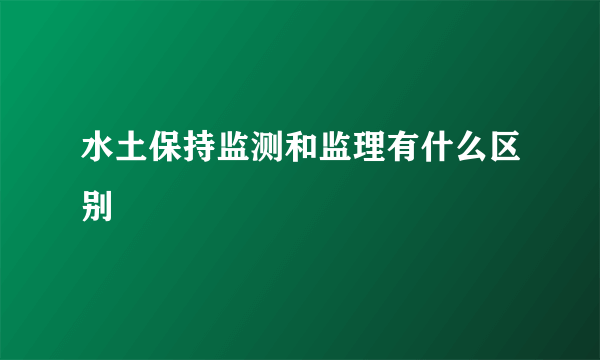 水土保持监测和监理有什么区别