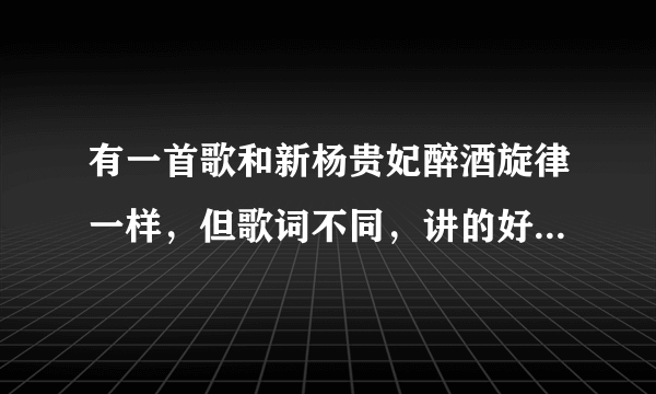 有一首歌和新杨贵妃醉酒旋律一样，但歌词不同，讲的好像罗马，其中有一句是仰望苍穹....这是啥歌