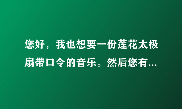 您好，我也想要一份莲花太极扇带口令的音乐。然后您有视频可以发给我吗？万分感谢。我妈妈最近练的很着迷。