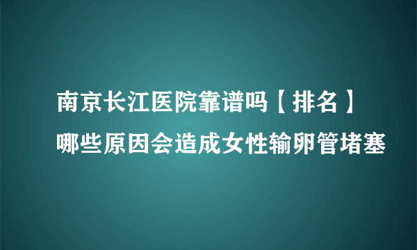 南京长江医院靠谱吗【排名】哪些原因会造成女性输卵管堵塞