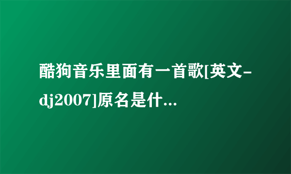 酷狗音乐里面有一首歌[英文-dj2007]原名是什么，求大神告知、