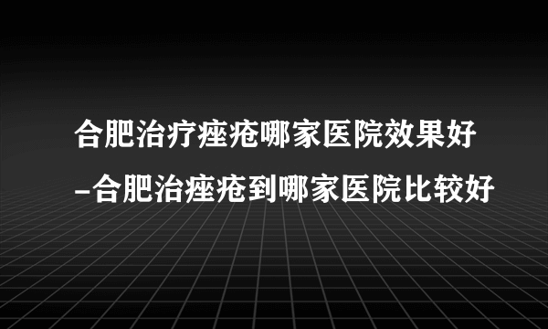 合肥治疗痤疮哪家医院效果好-合肥治痤疮到哪家医院比较好