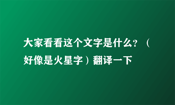 大家看看这个文字是什么？（好像是火星字）翻译一下