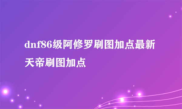 dnf86级阿修罗刷图加点最新天帝刷图加点